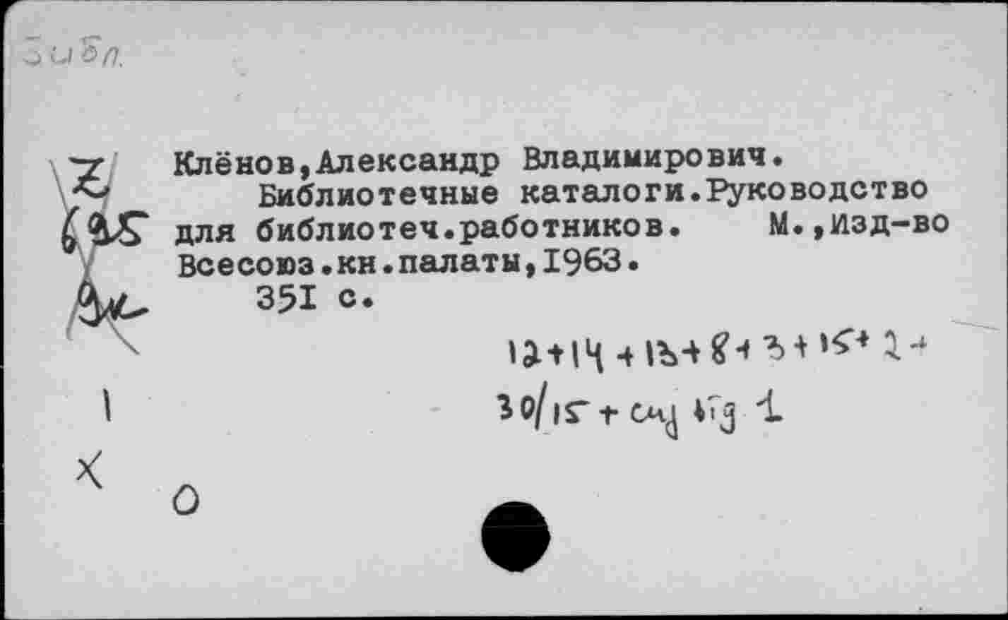 ﻿ЗиЗ/7.
I
Клёнов,Александр Владимирович.
Библиотечные каталоги.Руководство для библиотеч.работников.	М.,изд-во
Всесоюз.кн.палаты,1963•
351 с.
Зо/|Гг сл^ 47] 1
О